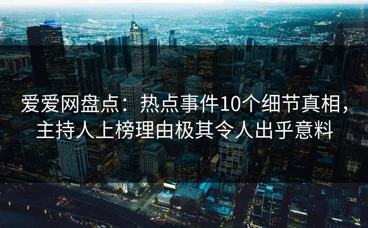 爱爱网盘点:热点事件10个细节真相,主持人上榜理由极其令人出乎意料 爱爱网盘点:热点事件10个细节真相,主持人上榜理由极其令人出乎意料