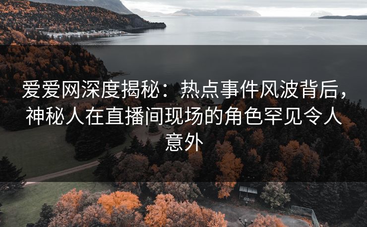 爱爱网深度揭秘:热点事件风波背后,神秘人在直播间现场的角色罕见令人意外 爱爱网深度揭秘:热点事件风波背后,神秘人在直播间现场的角色罕见令人意外