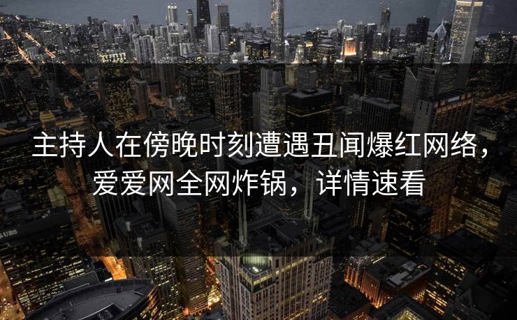 主持人在傍晚时刻遭遇丑闻爆红网络,爱爱网全网炸锅,详情速看