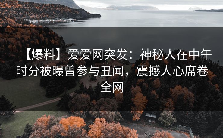 【爆料】爱爱网突发:神秘人在中午时分被曝曾参与丑闻,震撼人心席卷全网