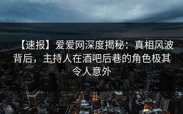 【速报】爱爱网深度揭秘:真相风波背后,主持人在酒吧后巷的角色极其令人意外 【速报】爱爱网深度揭秘:真相风波背后,主持人在酒吧后巷的角色极其令人意外