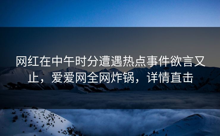 网红在中午时分遭遇热点事件欲言又止,爱爱网全网炸锅,详情直击 网红在中午时分遭遇热点事件欲言又止,爱爱网全网炸锅,详情直击