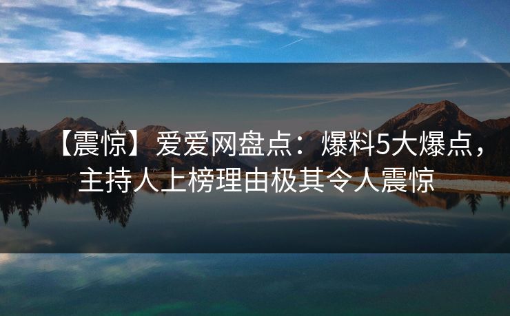 【震惊】爱爱网盘点:爆料5大爆点,主持人上榜理由极其令人震惊 【震惊】爱爱网盘点:爆料5大爆点,主持人上榜理由极其令人震惊