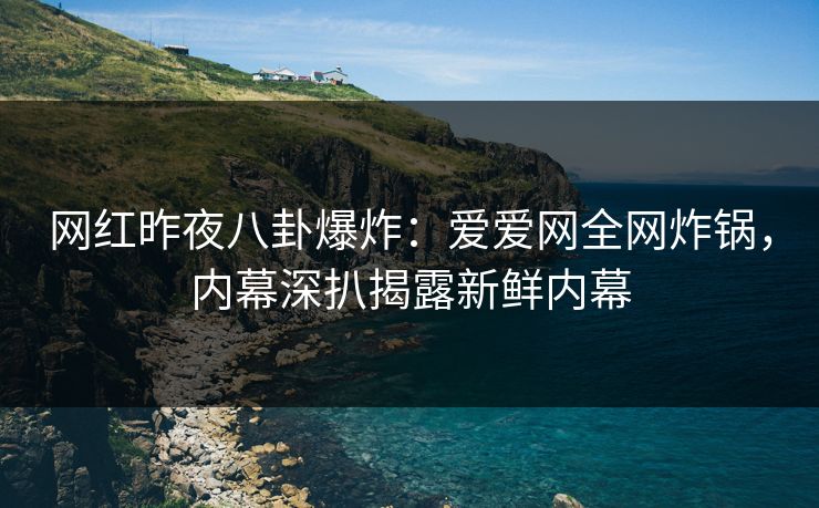 网红昨夜八卦爆炸:爱爱网全网炸锅,内幕深扒揭露新鲜内幕 网红昨夜八卦爆炸:爱爱网全网炸锅,内幕深扒揭露新鲜内幕