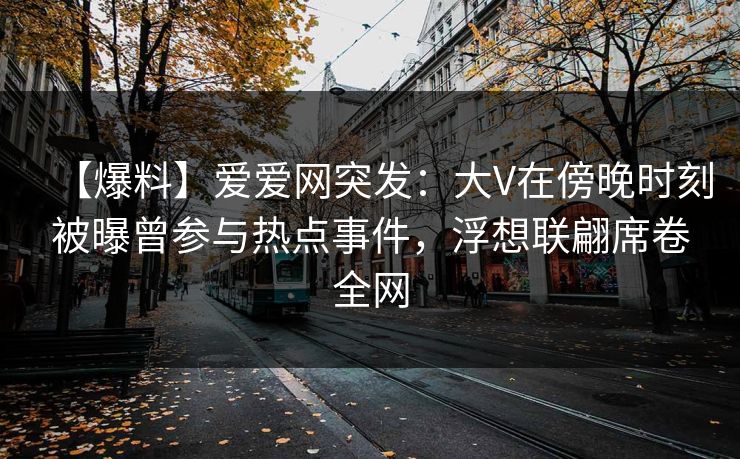 【爆料】爱爱网突发：大V在傍晚时刻被曝曾参与热点事件，浮想联翩席卷全网