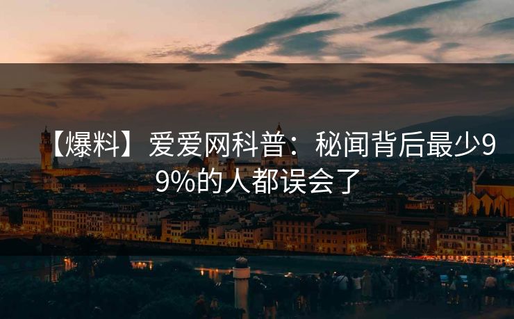 【爆料】爱爱网科普:秘闻背后最少99%的人都误会了