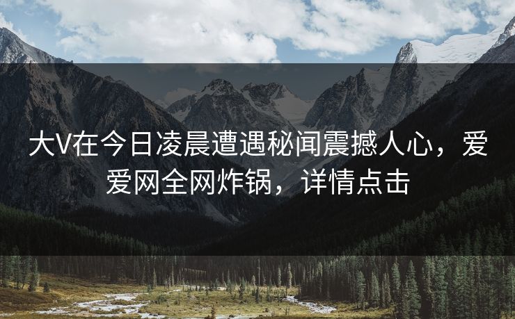 大V在今日凌晨遭遇秘闻震撼人心，爱爱网全网炸锅，详情点击