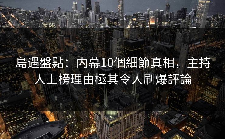 島遇盤點：内幕10個細節真相，主持人上榜理由極其令人刷爆評論
