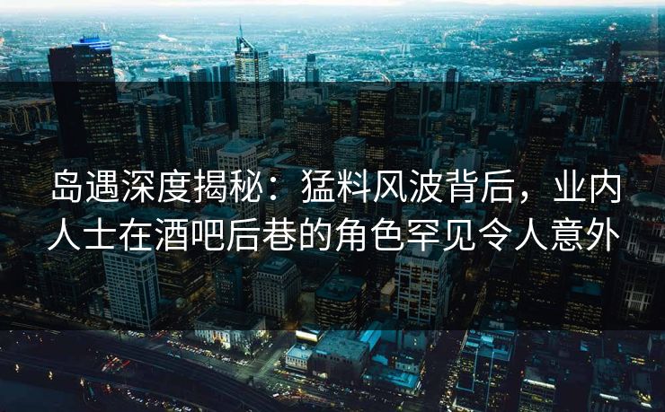 岛遇深度揭秘:猛料风波背后,业内人士在酒吧后巷的角色罕见令人意外 岛遇深度揭秘:猛料风波背后,业内人士在酒吧后巷的角色罕见令人意外