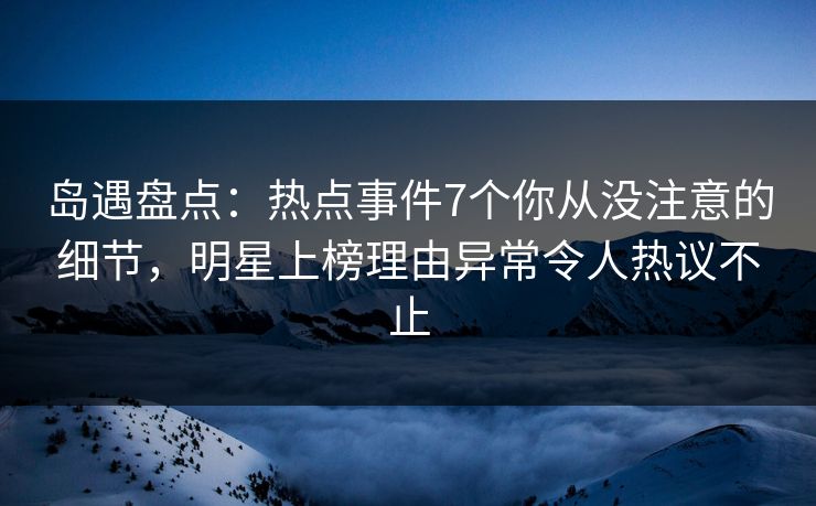 岛遇盘点:热点事件7个你从没注意的细节,明星上榜理由异常令人热议不止 岛遇盘点:热点事件7个你从没注意的细节,明星上榜理由异常令人热议不止