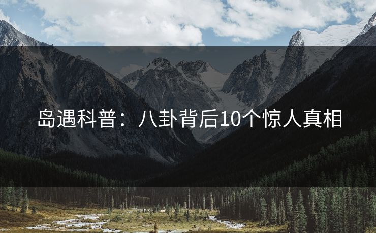 岛遇科普:八卦背后10个惊人真相 岛遇科普:八卦背后10个惊人真相