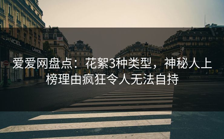 爱爱网盘点:花絮3种类型,神秘人上榜理由疯狂令人无法自持 爱爱网盘点:花絮3种类型,神秘人上榜理由疯狂令人无法自持