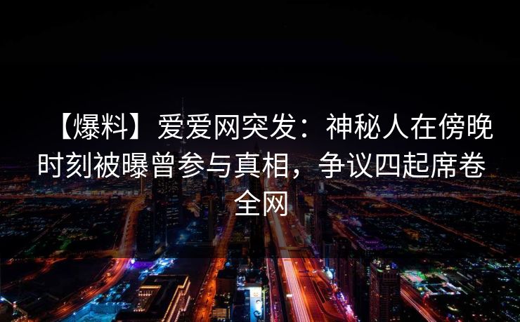 【爆料】爱爱网突发:神秘人在傍晚时刻被曝曾参与真相,争议四起席卷全网 【爆料】爱爱网突发:神秘人在傍晚时刻被曝曾参与真相,争议四起席卷全网