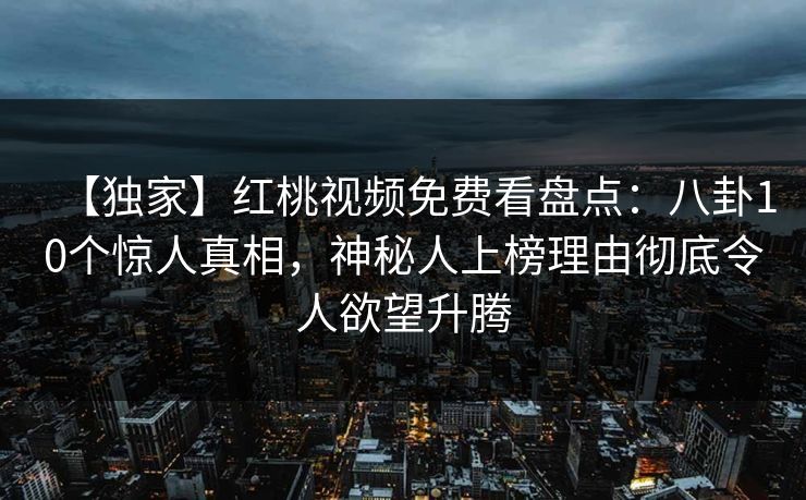 【独家】红桃视频免费看盘点:八卦10个惊人真相,神秘人上榜理由彻底令人欲望升腾