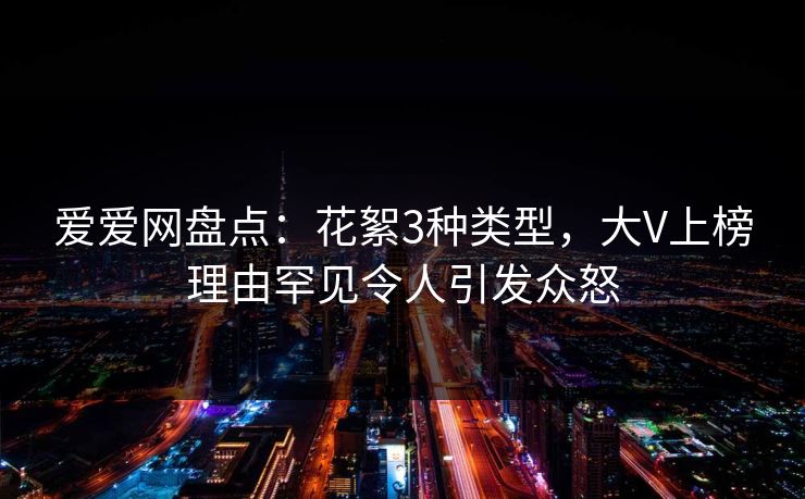 爱爱网盘点:花絮3种类型,大V上榜理由罕见令人引发众怒