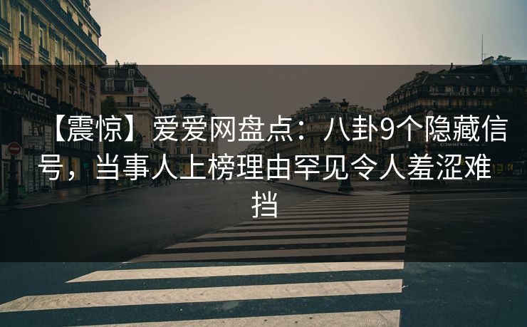 【震惊】爱爱网盘点:八卦9个隐藏信号,当事人上榜理由罕见令人羞涩难挡