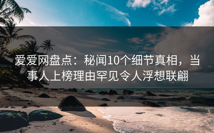爱爱网盘点:秘闻10个细节真相,当事人上榜理由罕见令人浮想联翩 爱爱网盘点:秘闻10个细节真相,当事人上榜理由罕见令人浮想联翩
