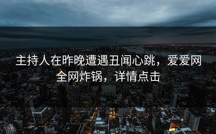 主持人在昨晚遭遇丑闻心跳,爱爱网全网炸锅,详情点击 主持人在昨晚遭遇丑闻心跳,爱爱网全网炸锅,详情点击