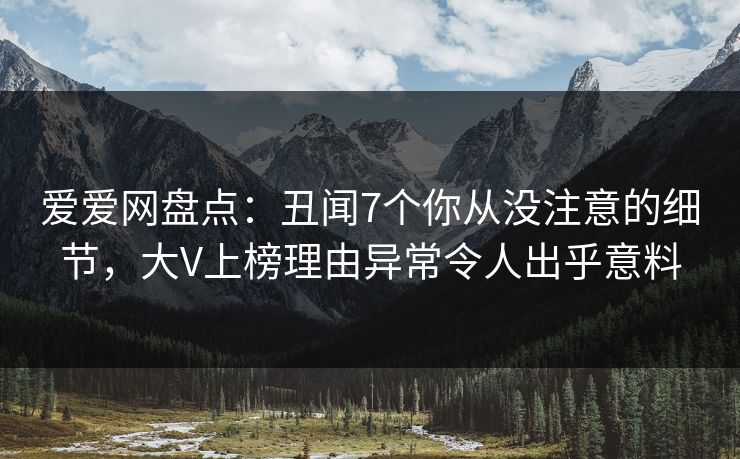 爱爱网盘点:丑闻7个你从没注意的细节,大V上榜理由异常令人出乎意料 爱爱网盘点:丑闻7个你从没注意的细节,大V上榜理由异常令人出乎意料