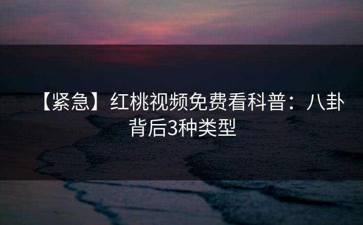 【紧急】红桃视频免费看科普:八卦背后3种类型