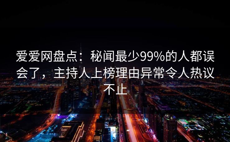 爱爱网盘点:秘闻最少99%的人都误会了,主持人上榜理由异常令人热议不止