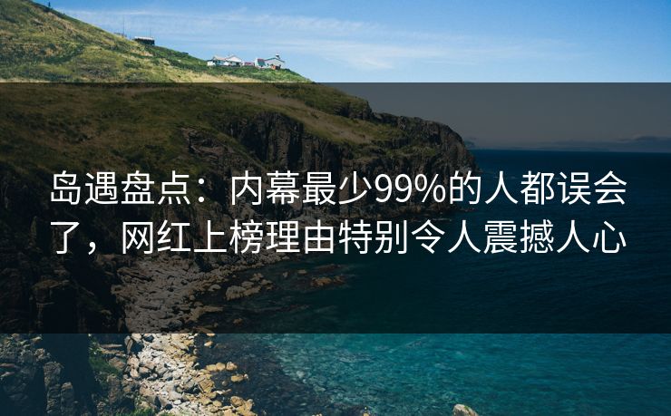 岛遇盘点：内幕最少99%的人都误会了，网红上榜理由特别令人震撼人心
