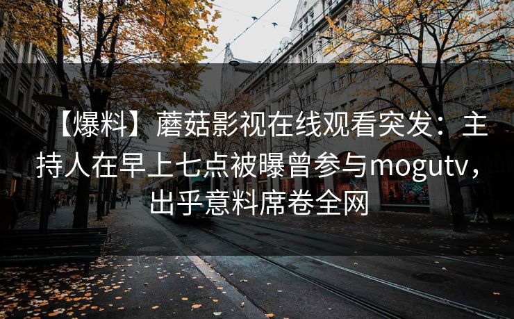 【爆料】蘑菇影视在线观看突发:主持人在早上七点被曝曾参与mogutv,出乎意料席卷全网
