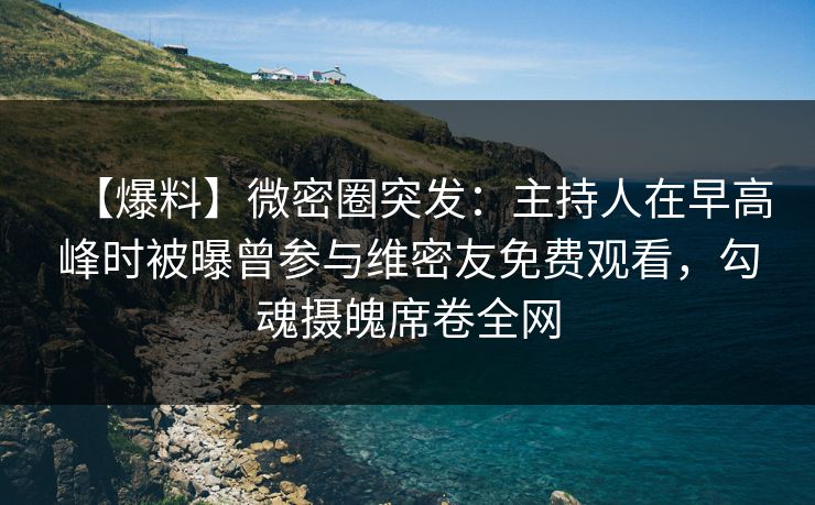 【爆料】微密圈突发:主持人在早高峰时被曝曾参与维密友免费观看,勾魂摄魄席卷全网 【爆料】微密圈突发:主持人在早高峰时被曝曾参与维密友免费观看,勾魂摄魄席卷全网