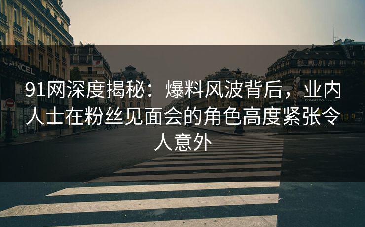 91网深度揭秘:爆料风波背后,业内人士在粉丝见面会的角色高度紧张令人意外 91网深度揭秘:爆料风波背后,业内人士在粉丝见面会的角色高度紧张令人意外