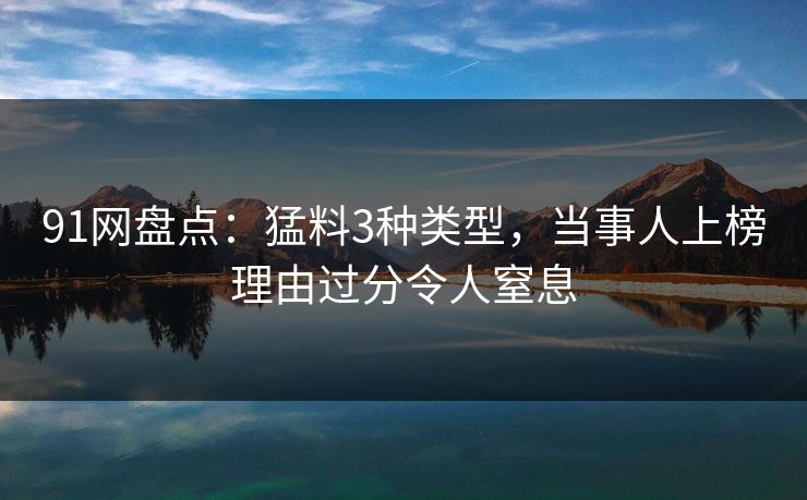 91网盘点：猛料3种类型，当事人上榜理由过分令人窒息
