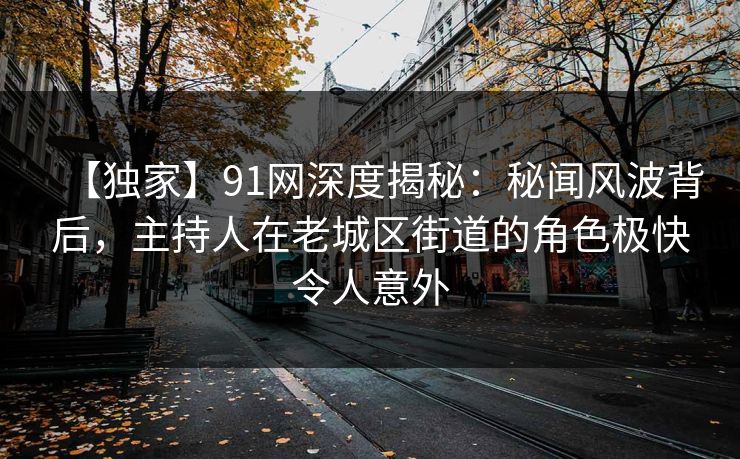 【独家】91网深度揭秘：秘闻风波背后，主持人在老城区街道的角色极快令人意外