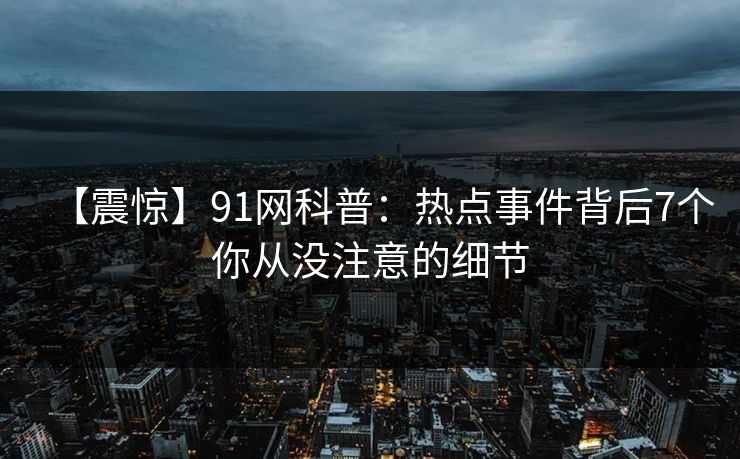 【震惊】91网科普：热点事件背后7个你从没注意的细节