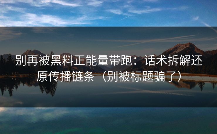 别再被黑料正能量带跑：话术拆解还原传播链条（别被标题骗了）