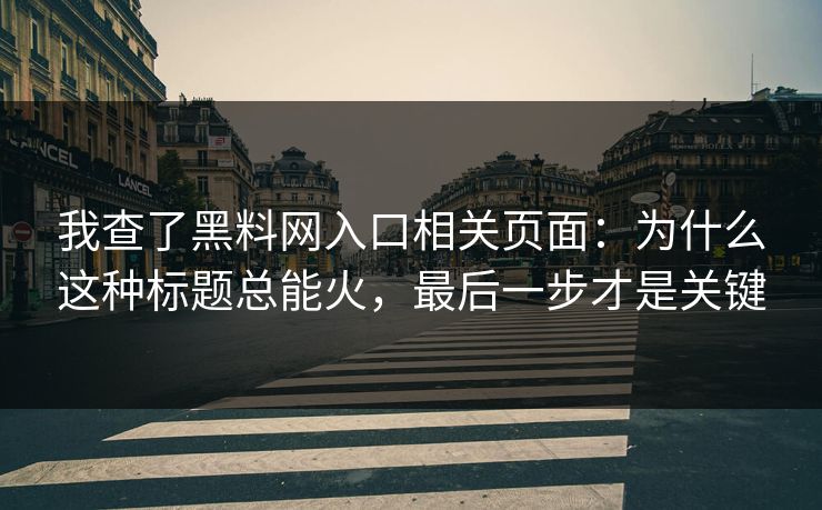 我查了黑料网入口相关页面:为什么这种标题总能火,最后一步才是关键