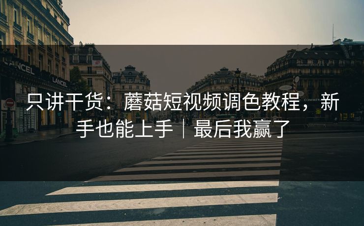 只讲干货:蘑菇短视频调色教程,新手也能上手|最后我赢了