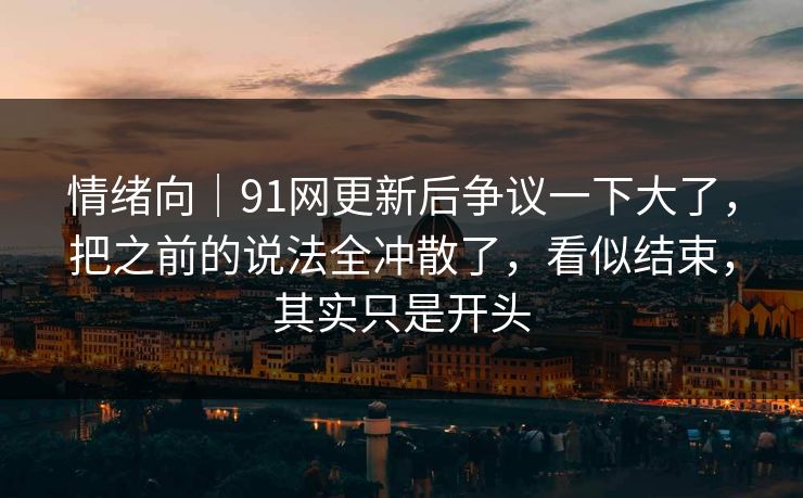 情绪向｜91网更新后争议一下大了，把之前的说法全冲散了，看似结束，其实只是开头